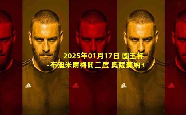 2025年01月17日 國王杯-布迪米爾梅開二度 奧薩蘇納3-2畢爾巴鄂